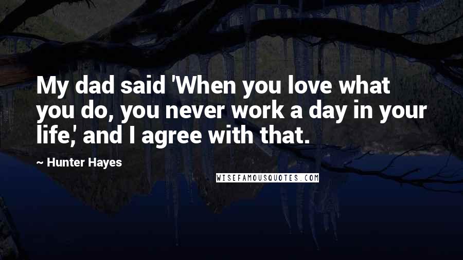 Hunter Hayes quotes: My dad said 'When you love what you do, you never work a day in your life,' and I agree with that.