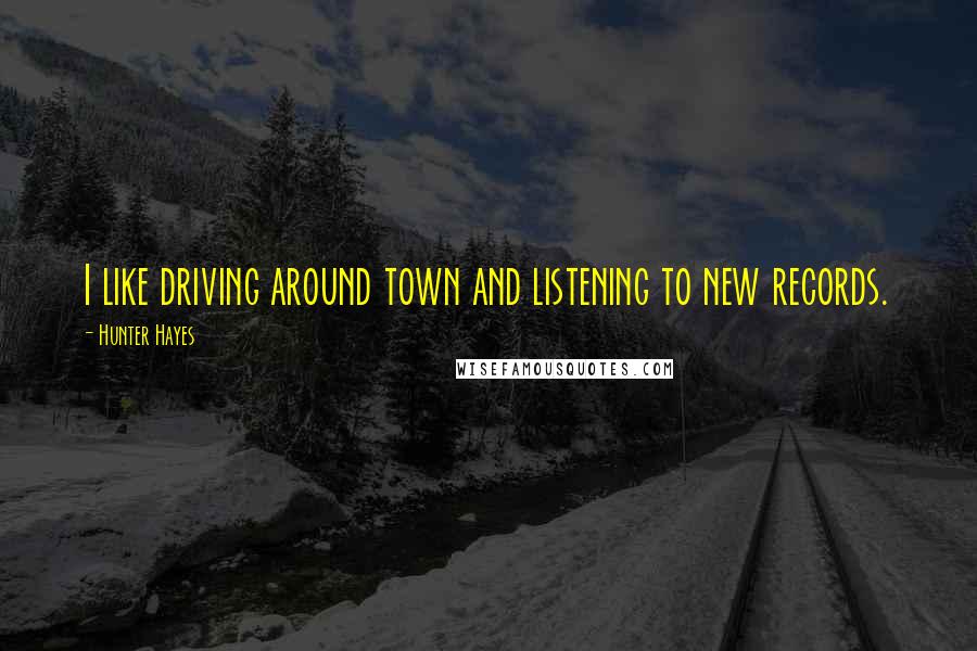 Hunter Hayes quotes: I like driving around town and listening to new records.