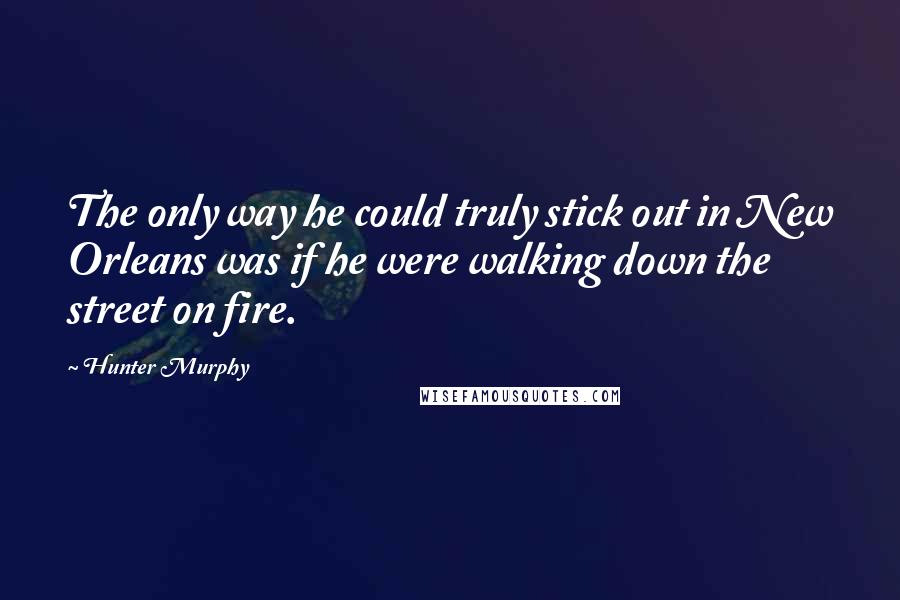 Hunter Murphy quotes: The only way he could truly stick out in New Orleans was if he were walking down the street on fire.