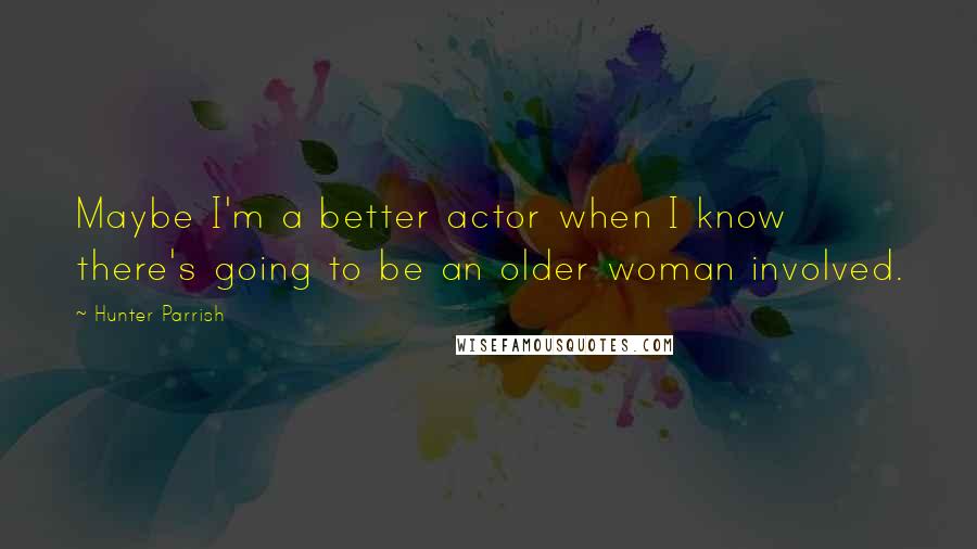 Hunter Parrish quotes: Maybe I'm a better actor when I know there's going to be an older woman involved.