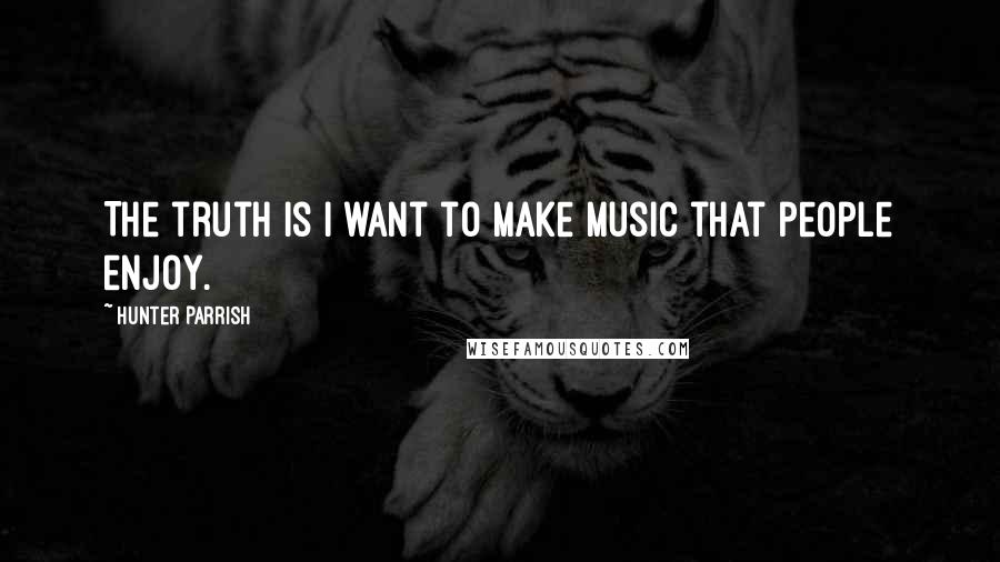 Hunter Parrish quotes: The truth is I want to make music that people enjoy.