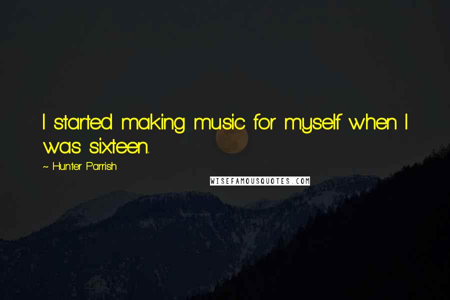 Hunter Parrish quotes: I started making music for myself when I was sixteen.