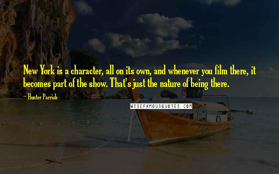 Hunter Parrish quotes: New York is a character, all on its own, and whenever you film there, it becomes part of the show. That's just the nature of being there.