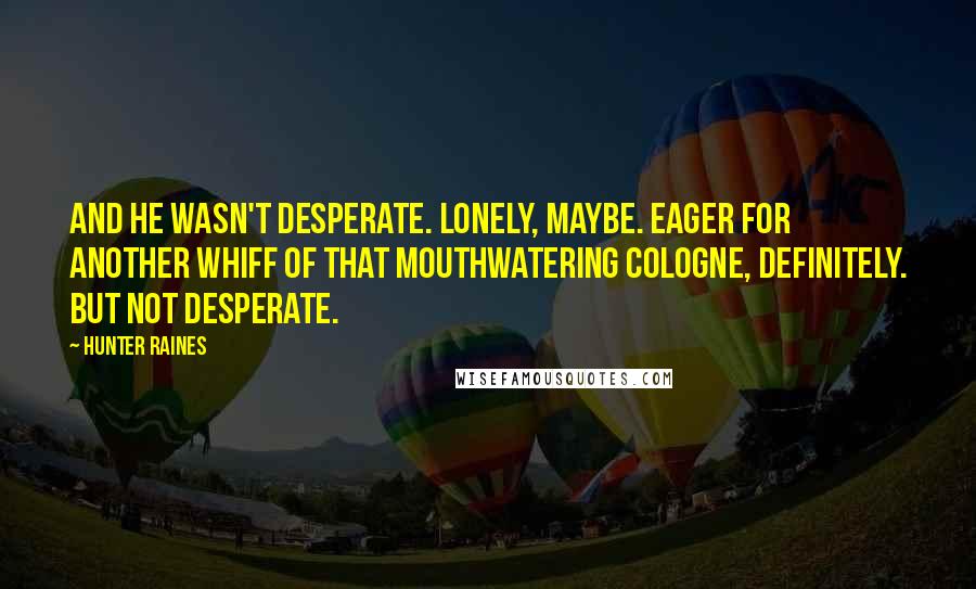 Hunter Raines quotes: And he wasn't desperate. Lonely, maybe. Eager for another whiff of that mouthwatering cologne, definitely. But not desperate.