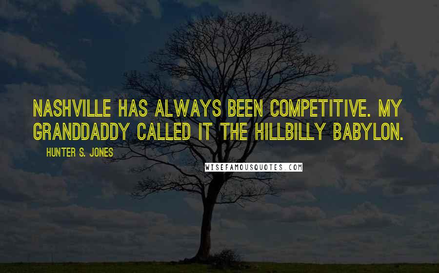 Hunter S. Jones quotes: Nashville has always been competitive. My granddaddy called it the Hillbilly Babylon.
