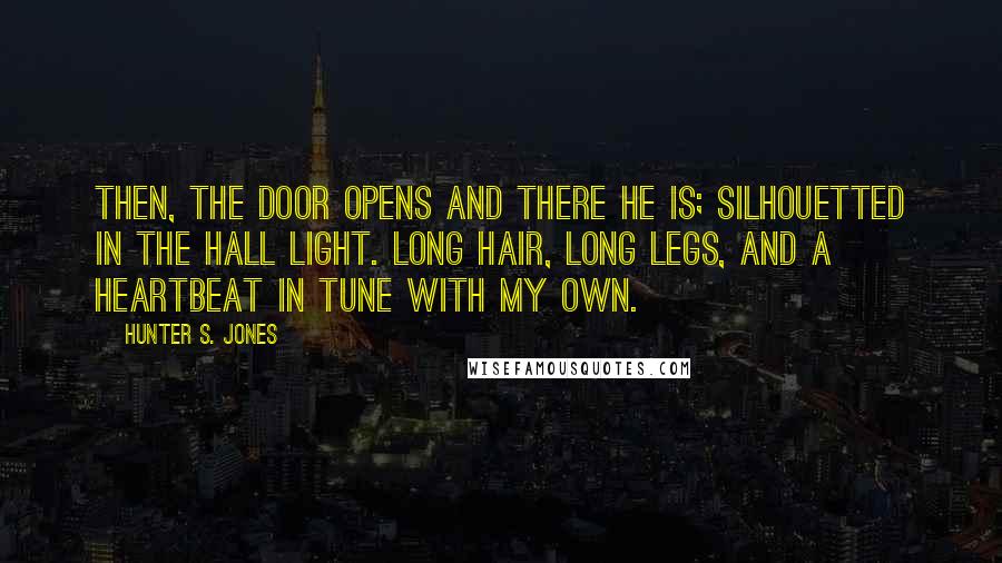Hunter S. Jones quotes: Then, the door opens and there he is; silhouetted in the hall light. Long hair, long legs, and a heartbeat in tune with my own.