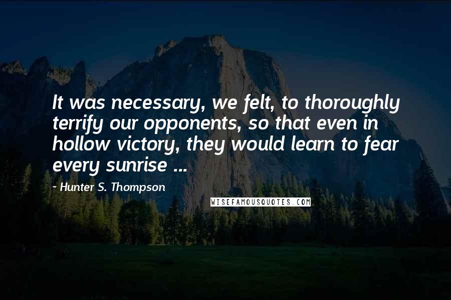 Hunter S. Thompson quotes: It was necessary, we felt, to thoroughly terrify our opponents, so that even in hollow victory, they would learn to fear every sunrise ...