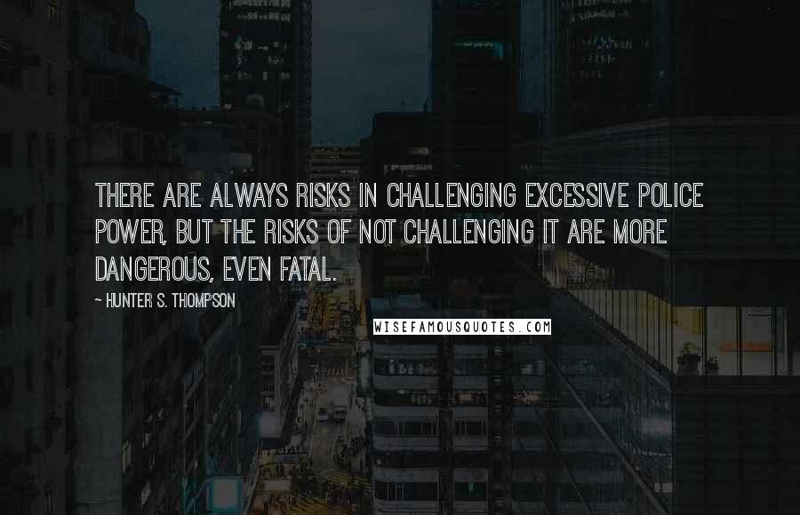 Hunter S. Thompson quotes: There are always risks in challenging excessive police power, but the risks of not challenging it are more dangerous, even fatal.