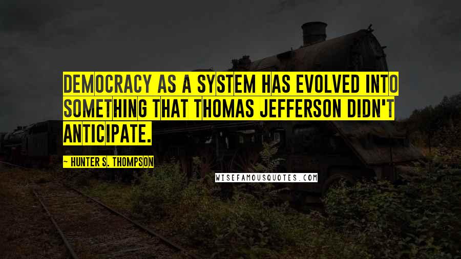 Hunter S. Thompson quotes: Democracy as a system has evolved into something that Thomas Jefferson didn't anticipate.