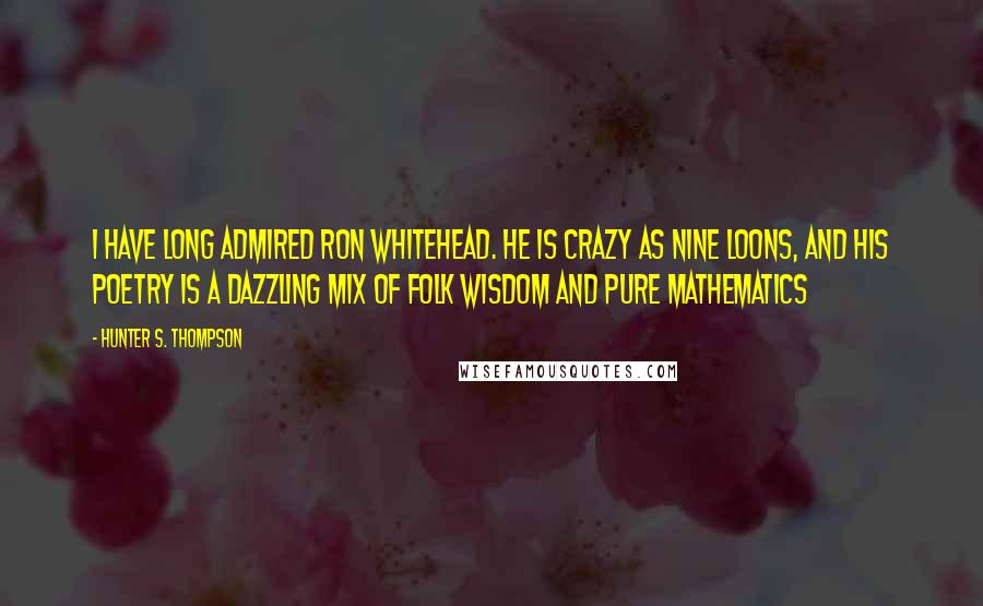 Hunter S. Thompson quotes: I have long admired Ron Whitehead. He is crazy as nine loons, and his poetry is a dazzling mix of folk wisdom and pure mathematics