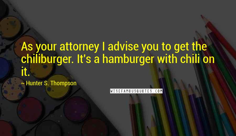 Hunter S. Thompson quotes: As your attorney I advise you to get the chiliburger. It's a hamburger with chili on it.