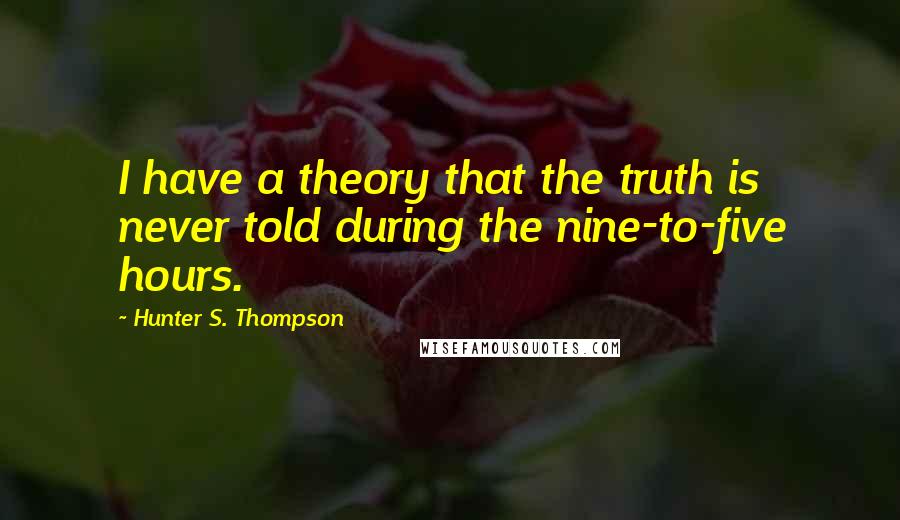 Hunter S. Thompson quotes: I have a theory that the truth is never told during the nine-to-five hours.
