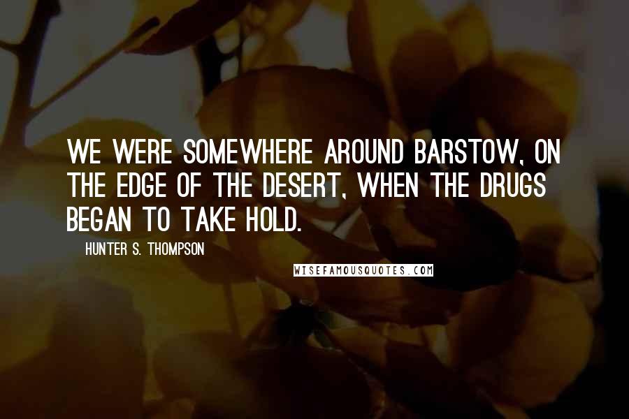 Hunter S. Thompson quotes: We were somewhere around Barstow, on the edge of the desert, when the drugs began to take hold.