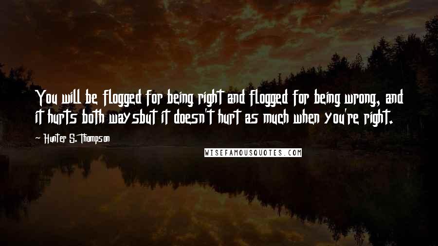 Hunter S. Thompson quotes: You will be flogged for being right and flogged for being wrong, and it hurts both waysbut it doesn't hurt as much when you're right.