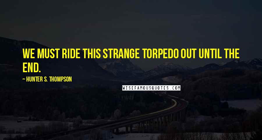 Hunter S. Thompson quotes: We must ride this strange torpedo out until the end.