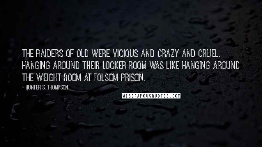 Hunter S. Thompson quotes: The Raiders of old were vicious and crazy and cruel. Hanging around their locker room was like hanging around the weight room at Folsom Prison.