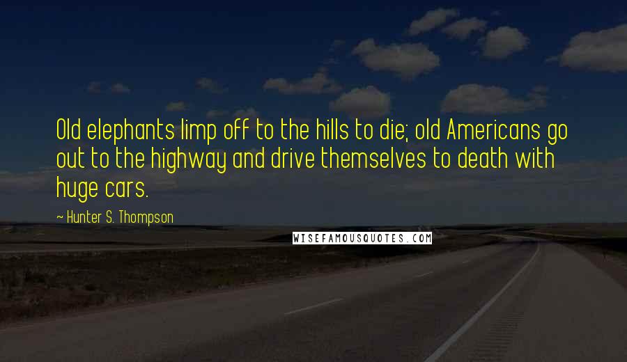 Hunter S. Thompson quotes: Old elephants limp off to the hills to die; old Americans go out to the highway and drive themselves to death with huge cars.