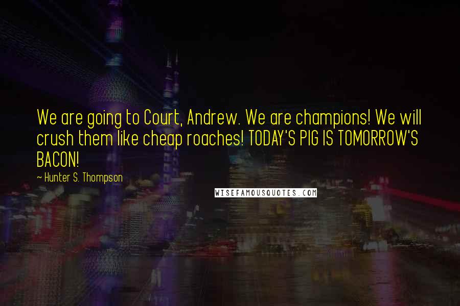 Hunter S. Thompson quotes: We are going to Court, Andrew. We are champions! We will crush them like cheap roaches! TODAY'S PIG IS TOMORROW'S BACON!