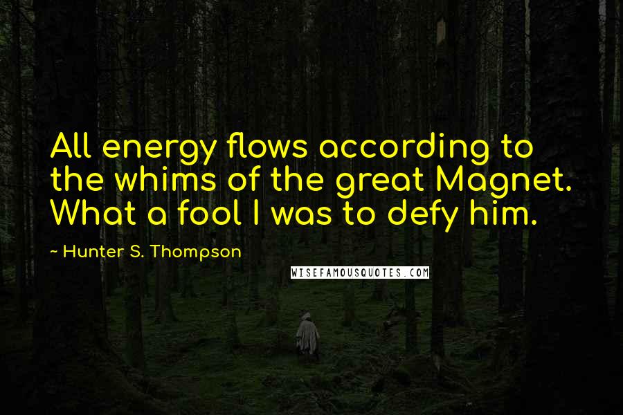 Hunter S. Thompson quotes: All energy flows according to the whims of the great Magnet. What a fool I was to defy him.