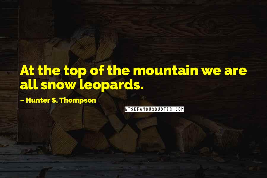 Hunter S. Thompson quotes: At the top of the mountain we are all snow leopards.