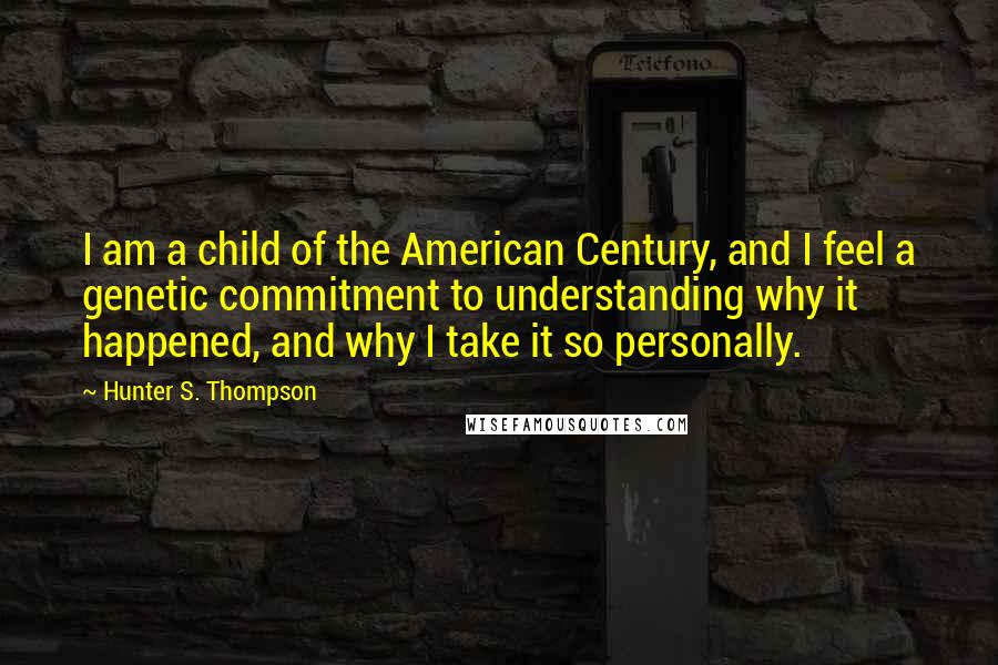 Hunter S. Thompson quotes: I am a child of the American Century, and I feel a genetic commitment to understanding why it happened, and why I take it so personally.