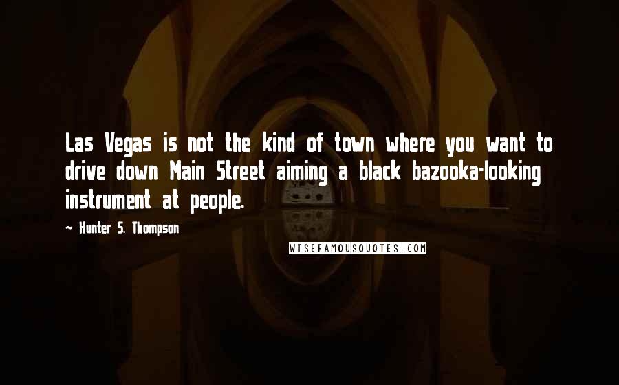 Hunter S. Thompson quotes: Las Vegas is not the kind of town where you want to drive down Main Street aiming a black bazooka-looking instrument at people.