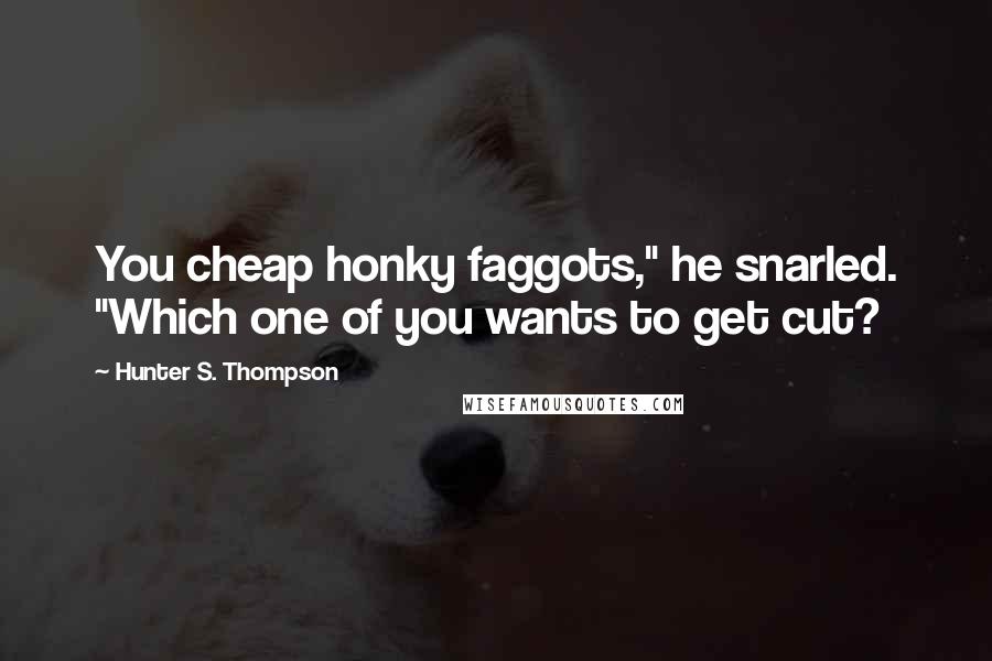 Hunter S. Thompson quotes: You cheap honky faggots," he snarled. "Which one of you wants to get cut?