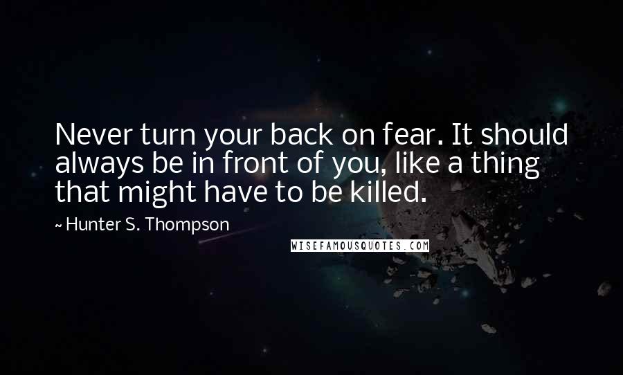 Hunter S. Thompson quotes: Never turn your back on fear. It should always be in front of you, like a thing that might have to be killed.