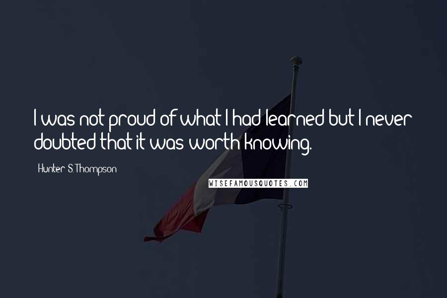 Hunter S. Thompson quotes: I was not proud of what I had learned but I never doubted that it was worth knowing.