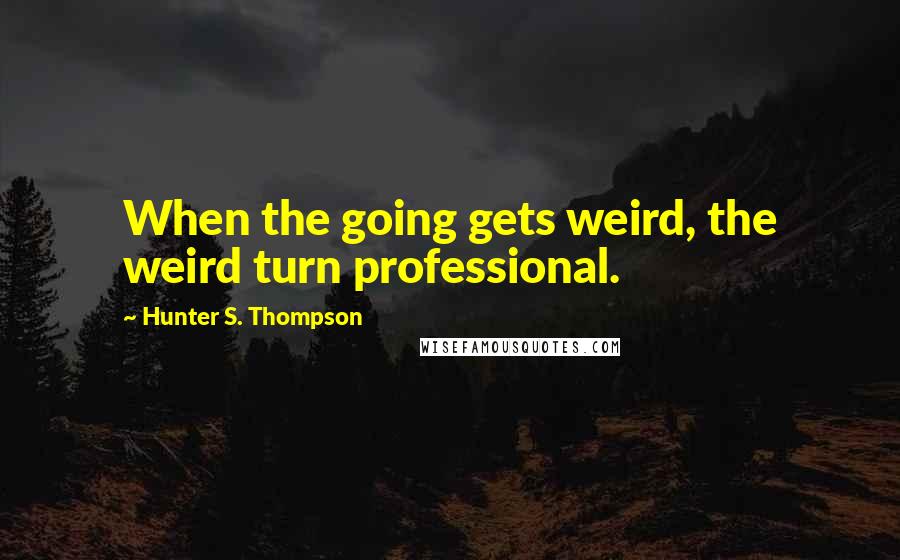Hunter S. Thompson quotes: When the going gets weird, the weird turn professional.