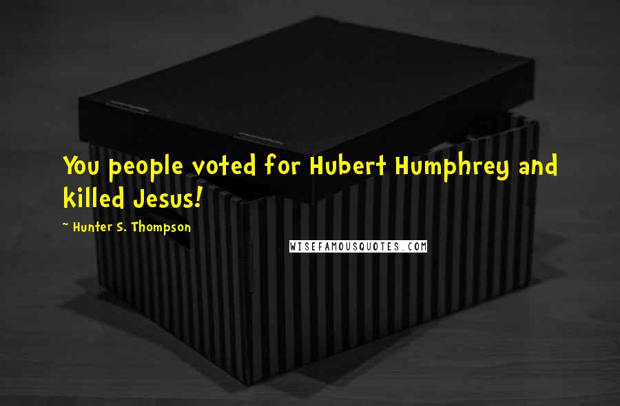 Hunter S. Thompson quotes: You people voted for Hubert Humphrey and killed Jesus!