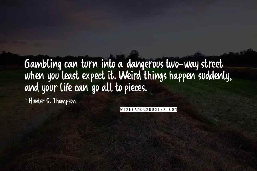 Hunter S. Thompson quotes: Gambling can turn into a dangerous two-way street when you least expect it. Weird things happen suddenly, and your life can go all to pieces.