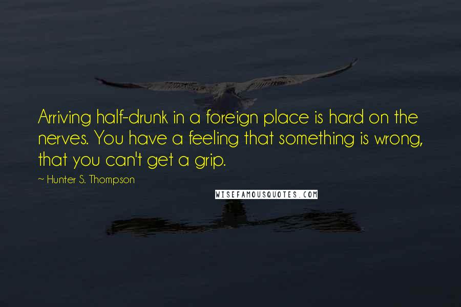 Hunter S. Thompson quotes: Arriving half-drunk in a foreign place is hard on the nerves. You have a feeling that something is wrong, that you can't get a grip.