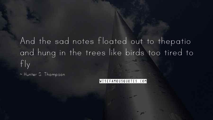 Hunter S. Thompson quotes: And the sad notes floated out to thepatio and hung in the trees like birds too tired to fly