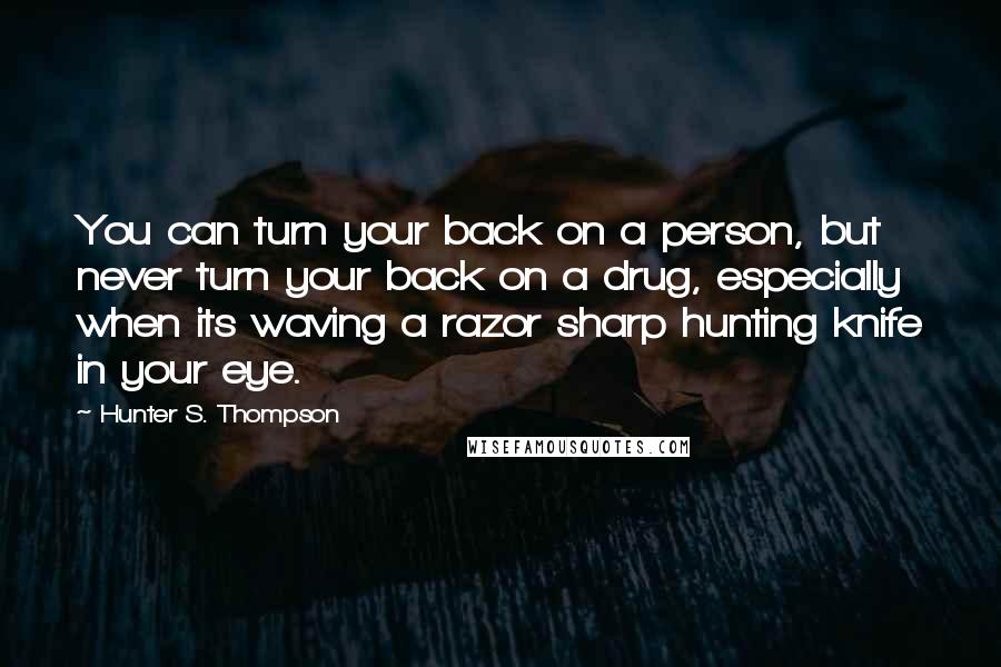 Hunter S. Thompson quotes: You can turn your back on a person, but never turn your back on a drug, especially when its waving a razor sharp hunting knife in your eye.