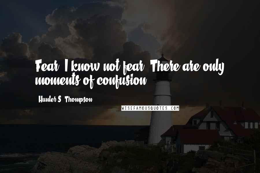 Hunter S. Thompson quotes: Fear? I know not fear. There are only moments of confusion.