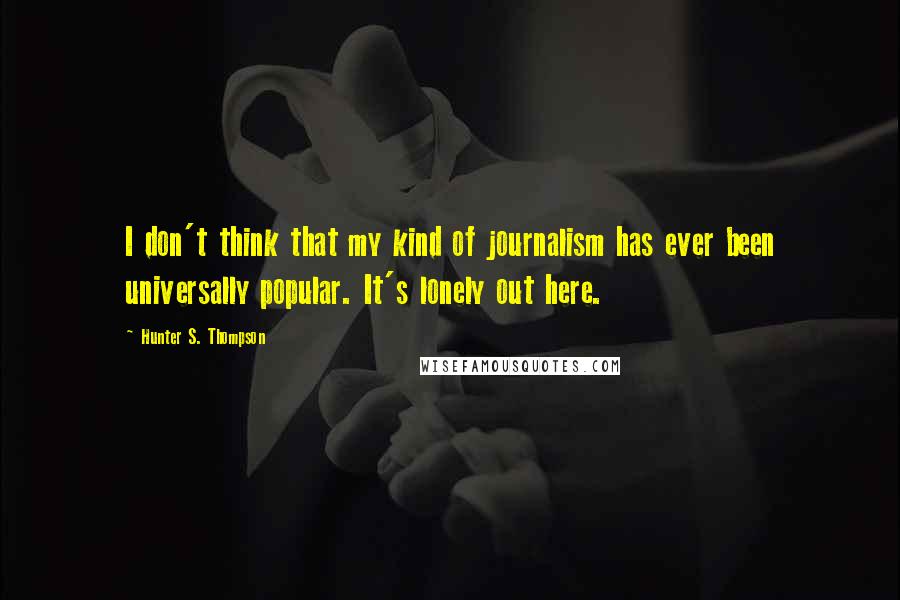 Hunter S. Thompson quotes: I don't think that my kind of journalism has ever been universally popular. It's lonely out here.