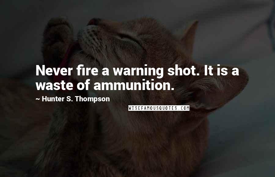 Hunter S. Thompson quotes: Never fire a warning shot. It is a waste of ammunition.