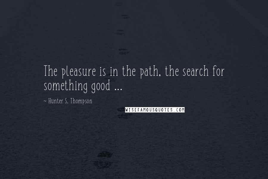 Hunter S. Thompson quotes: The pleasure is in the path, the search for something good ...