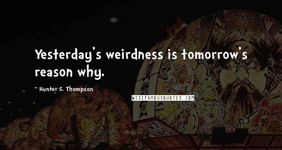 Hunter S. Thompson quotes: Yesterday's weirdness is tomorrow's reason why.