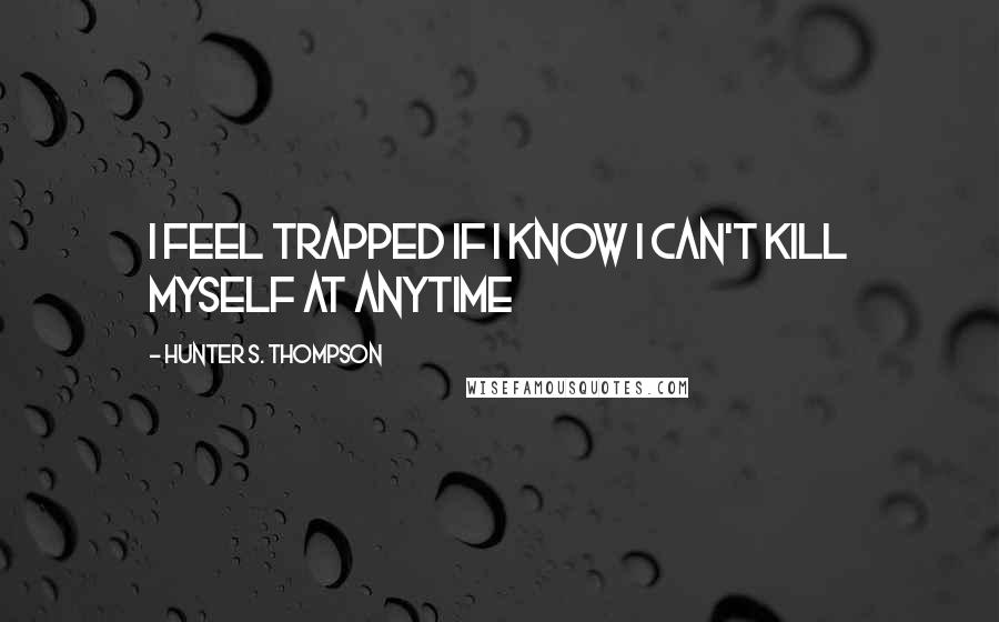 Hunter S. Thompson quotes: I feel trapped if I know I can't kill myself at anytime