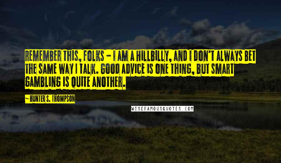 Hunter S. Thompson quotes: Remember this, folks - I am a Hillbilly, and I don't always Bet the same way I talk. Good advice is one thing, but smart gambling is quite another.