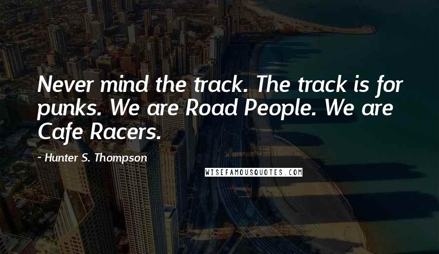 Hunter S. Thompson quotes: Never mind the track. The track is for punks. We are Road People. We are Cafe Racers.