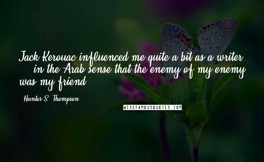 Hunter S. Thompson quotes: Jack Kerouac influenced me quite a bit as a writer ... in the Arab sense that the enemy of my enemy was my friend.