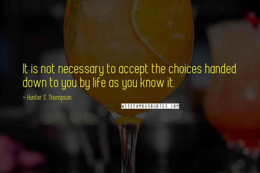 Hunter S. Thompson quotes: It is not necessary to accept the choices handed down to you by life as you know it.