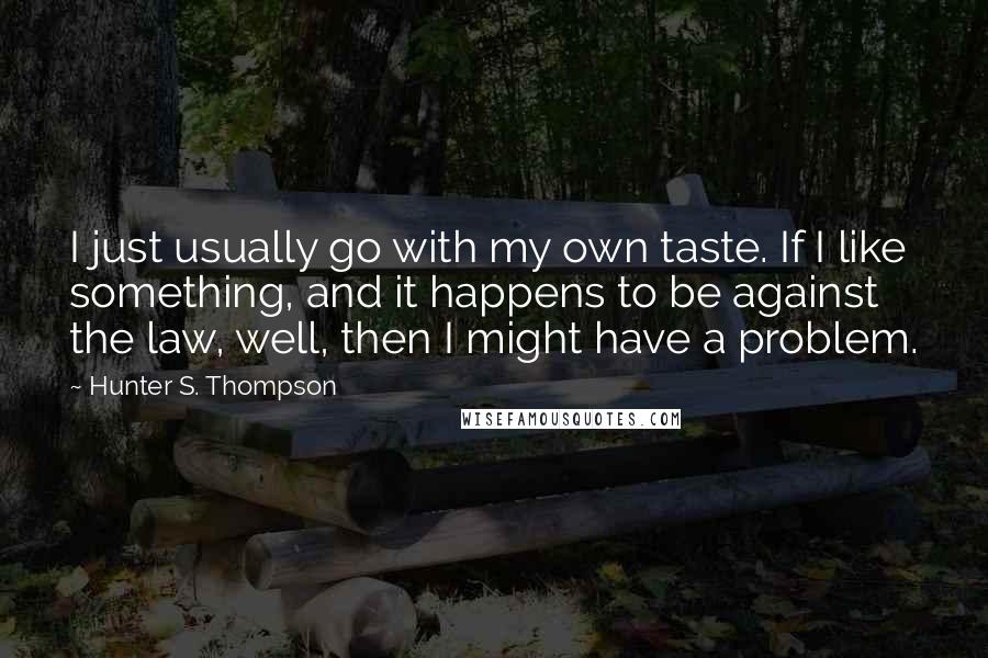 Hunter S. Thompson quotes: I just usually go with my own taste. If I like something, and it happens to be against the law, well, then I might have a problem.