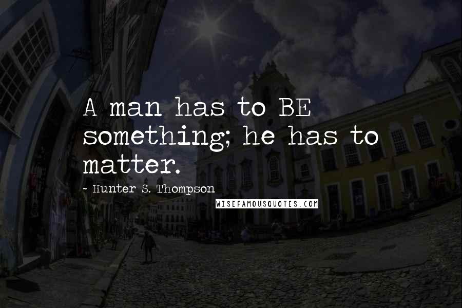 Hunter S. Thompson quotes: A man has to BE something; he has to matter.