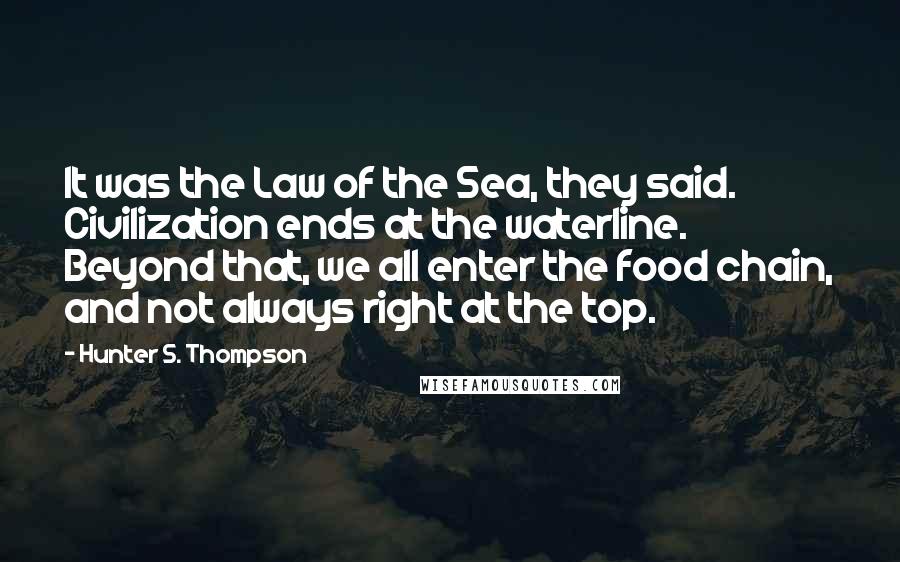 Hunter S. Thompson quotes: It was the Law of the Sea, they said. Civilization ends at the waterline. Beyond that, we all enter the food chain, and not always right at the top.