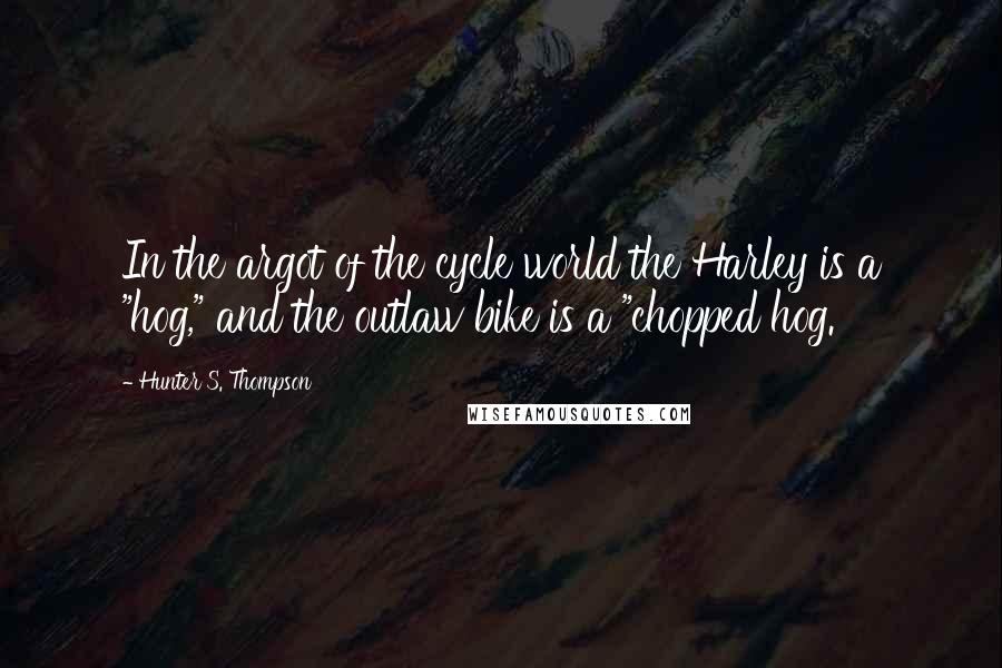 Hunter S. Thompson quotes: In the argot of the cycle world the Harley is a "hog," and the outlaw bike is a "chopped hog.