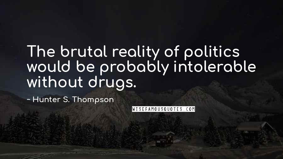 Hunter S. Thompson quotes: The brutal reality of politics would be probably intolerable without drugs.